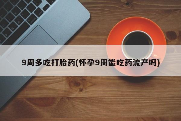 打胎药/堕胎药/流产药私人联系微信9周多吃打胎药(怀孕9周能吃药流产吗)