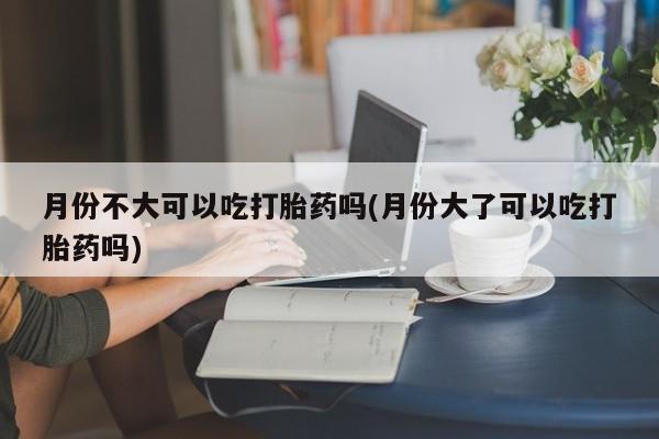打胎药/堕胎药/流产药私人联系微信月份不大可以吃打胎药吗(月份大了可以吃打胎药吗)