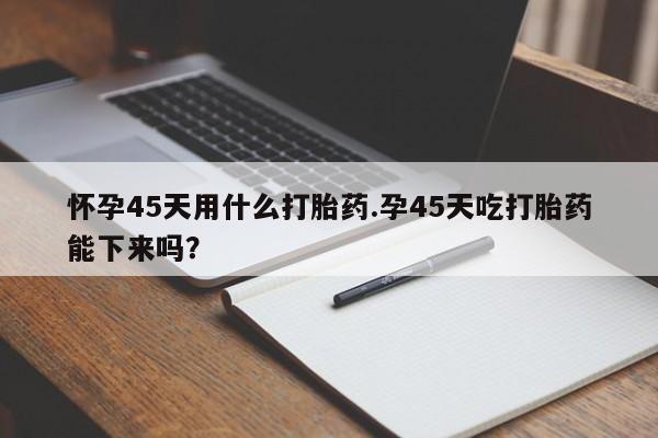 打胎药/堕胎药/流产药私人联系微信怀孕45天用什么打胎药.孕45天吃打胎药能下来吗?